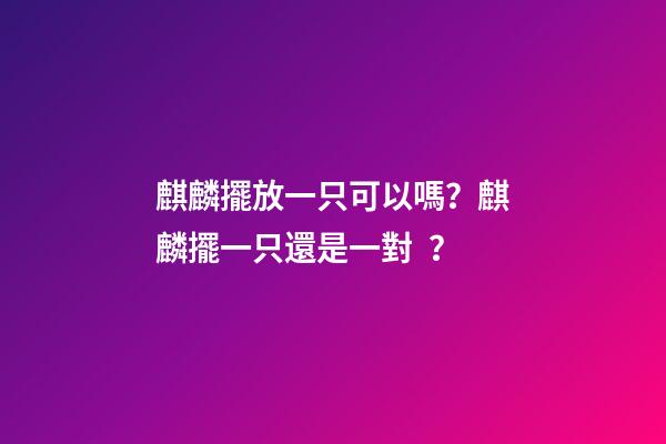 麒麟擺放一只可以嗎？麒麟擺一只還是一對？